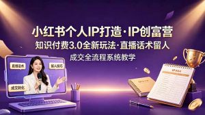 小红书个人IP打造创富营，知识付费3.0全新玩法，直播话术留人成交全流程系统教学-万象聊项目