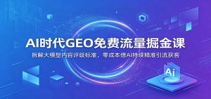 AI时代GEO免费流量掘金课：拆解大模型内容评级标准，零成本借AI持续精准引流获客-万象聊项目