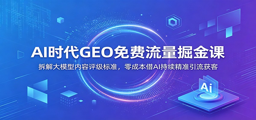 AI时代GEO免费流量掘金课：拆解大模型内容评级标准，零成本借AI持续精准引流获客-万象聊项目