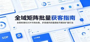 全域矩阵批量获客指南：全套标准化SOP文档合集，多渠道风控基建起号截流扩量打法-万象聊项目