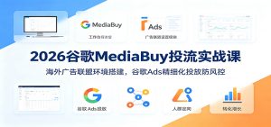 2026谷歌MediaBuy投流实战课：海外广告联盟环境搭建，谷歌Ads精细化投放防风控-万象聊项目