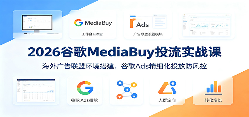 2026谷歌MediaBuy投流实战课：海外广告联盟环境搭建，谷歌Ads精细化投放防风控-万象聊项目