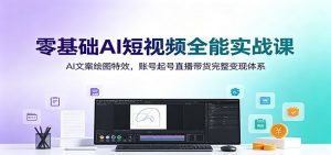 零基础AI短视频全能实战课：AI文案绘图特效，账号起号直播带货完整变现体系-万象聊项目