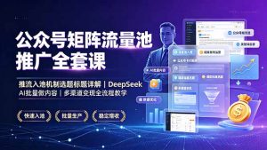 公众号矩阵流量池推广全套课，推流入池机制选题标题详解，DeepSeek AI批量做内容，多渠道变现全流程教学-万象聊项目