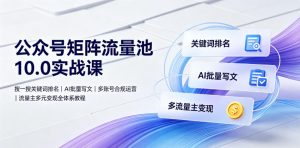 公众号矩阵流量池10.0实战课｜搜一搜关键词排名、AI批量写文、多账号合规运营、流量主多元变现全体系教程-万象聊项目