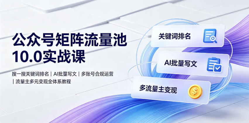 公众号矩阵流量池10.0实战课｜搜一搜关键词排名、AI批量写文、多账号合规运营、流量主多元变现全体系教程-万象聊项目