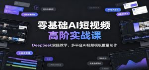 零基础AI短视频高阶实战课：DeepSeek实操教学，多平台AI视频模板批量制作-万象聊项目