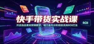 快手带货实战课:开店选品素材剪辑教学,磁力金牛分阶段投流高ROI打法-万象聊项目