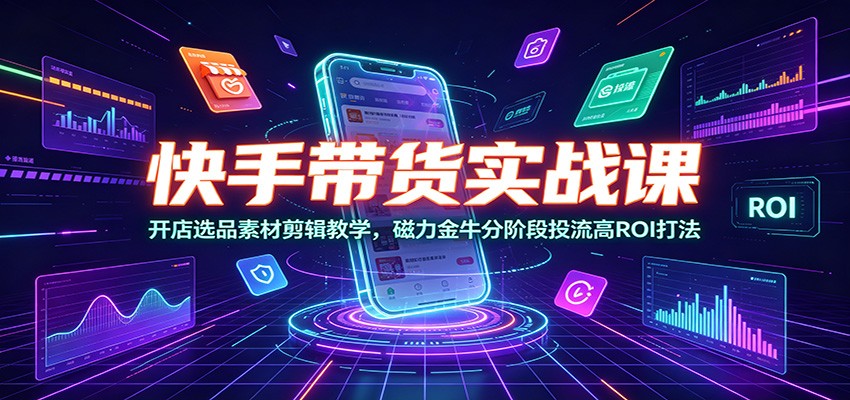 快手带货实战课：开店选品素材剪辑教学，磁力金牛分阶段投流高ROI打法-万象聊项目