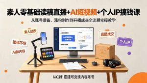 素人零基础读稿直播+AI短视频+个人IP搞钱课，从账号准备、涨粉制作到开播成交全流程实操教学-万象聊项目