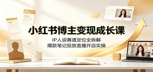 小红书博主变现成长课：IP人设赛道定位全拆解，爆款笔记投放直播开店实操-万象聊项目
