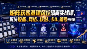 矩阵获客基建风控隔离实战课,解决设备、网络、核对、卡0、嘎号等问题-万象聊项目