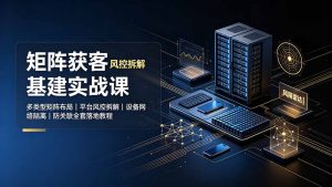 矩阵获客基建实战课：多类型矩阵布局｜平台风控拆解｜设备网络隔离｜防关联全套落地教程-万象聊项目