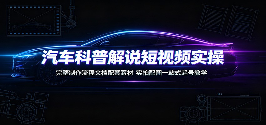 汽车科普解说短视频实操：完整制作流程文档配套素材，实拍配图一站式起号教学-万象聊项目