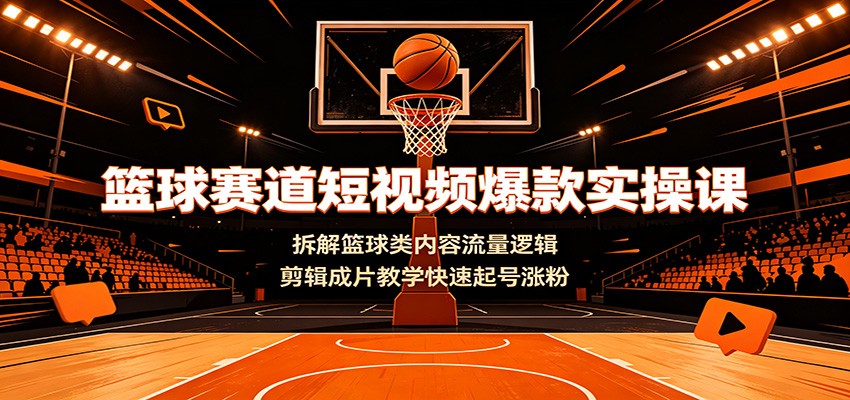 篮球赛道短视频爆款实操课：拆解篮球类内容流量逻辑，剪辑成片教学快速起号涨粉-万象聊项目