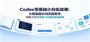 Codex零基础小白实战课:大模型提示词深度教学,技能工作流搭建多场景落地教程-万象聊项目