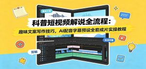 科普短视频解说全流程：趣味文案写作技巧，AI配音字幕预设全套成片实操教程-万象聊项目