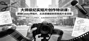 大师级纪实短片创作特训课：跟随Casey学拍片，从灵感捕捉到剪辑成片全流程-万象聊项目
