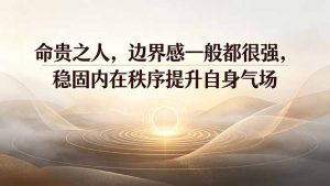 付费文章：命贵之人，边界感一般都很强，稳固内在秩序提升自身气场-万象聊项目
