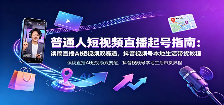 普通人短视频直播起号指南：读稿直播AI短视频双赛道，抖音视频号本地生活带货教程-万象聊项目
