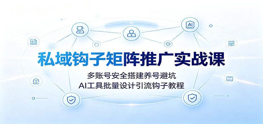 私域钩子矩阵推广实战课：多账号安全搭建养号避坑，AI工具批量设计引流钩子教程-万象聊项目