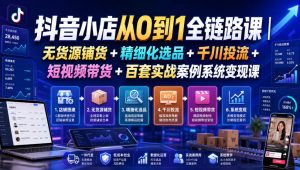 抖音小店从0到1全链路课|无货源铺货+精细化选品+千川投流+短视频带货+百套实战案例系统变现课(2026年7月更新)-万象聊项目