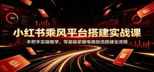 小红书乘风平台搭建实战课：手把手实操教学，零基础掌握电商投流搭建全流程-万象聊项目