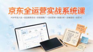 京东全运营实战系统课：POP开店入驻×选品搜索优化×京准通推广×活动营销×数据分析×店铺星级×自营VC-万象聊项目