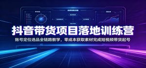 抖音带货项目落地训练营：账号定位选品全链路教学，零成本获取素材完成短视频带货起号-万象聊项目