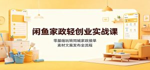 闲鱼家政轻创业实战课：零基础玩转同城家政接单，素材文案发布全流程-万象聊项目