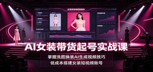 AI女装带货起号实战课：掌握洗图换装AI生成视频技巧，低成本搭建女装短视频账号-万象聊项目