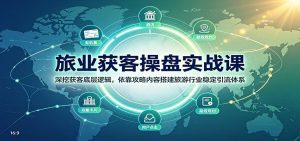 旅业获客操盘实战课：深挖获客底层逻辑，依靠攻略内容搭建旅游行业稳定引流体系-万象聊项目