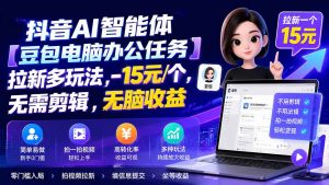 抖音AI智能体【豆包电脑办公任务】拉新多玩法 15元/个，无需剪辑，无脑收益-万象聊项目