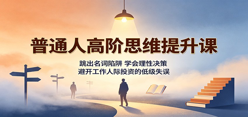 普通人高阶思维提升课：跳出名词陷阱，学会理性决策，避开工作人际投资的低级失误-万象聊项目