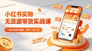 小红书实物无货源带货实战课|0粉0成本0囤货,新手一周上手,日入300+(更新0812)-万象聊项目