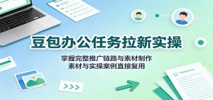 豆包办公任务拉新实操：掌握完整推广链路与素材制作，素材与实操案例直接复用-万象聊项目