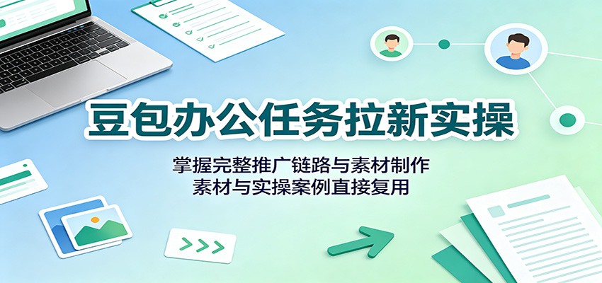 豆包办公任务拉新实操：掌握完整推广链路与素材制作，素材与实操案例直接复用-万象聊项目