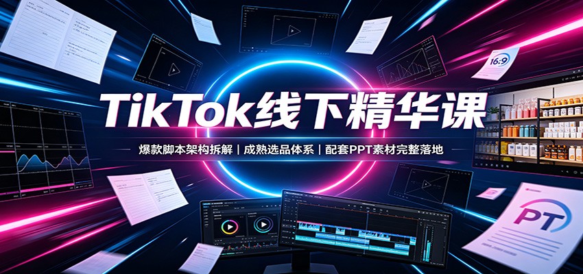 TikTok线下精华课：爆款脚本架构拆解，成熟选品体系，配套PPT素材完整落地-万象聊项目