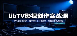 libTV影视创作实战课：多角度画面制作，脚本撰写，分镜叙事，爆款剧本爽点拆解-万象聊项目