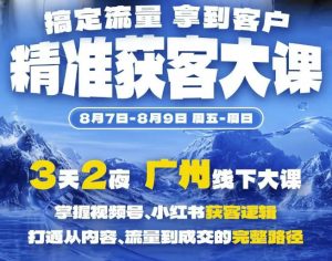 精准获客实战大课，掌握视频号、小红书获客逻辑，打通从内容、流量到成交的完整路径(广州站8.7-9)-万象聊项目
