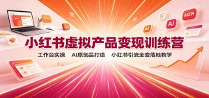 小红书虚拟产品变现训练营：工作台实操，AI原创品打造，小红书引流全套落地教学-万象聊项目