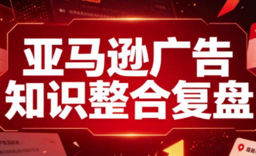 亚马逊广告知识整合复盘，适合从新手到成熟卖家的全阶段进阶-万象聊项目