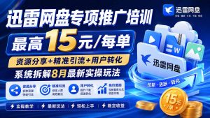 迅雷网盘专项推广培训-更新8月——最高15元/每单，资源分享+精准引流+用户转化，系统拆解最新实操玩法-万象聊项目