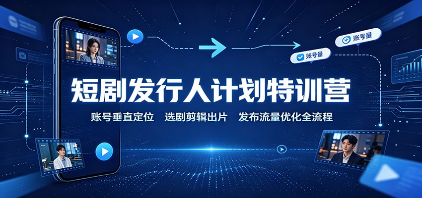 短剧发行人计划特训营：账号垂直定位，选剧剪辑出片，发布流量优化全流程-万象聊项目