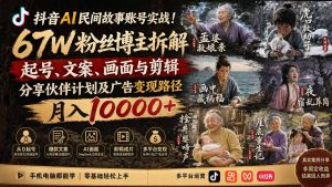 抖音AI民间故事账号实战！67W粉丝博主拆解起号、文案、画面与剪辑，分享伙伴计划及广告变现路径，月入10000+-万象聊项目