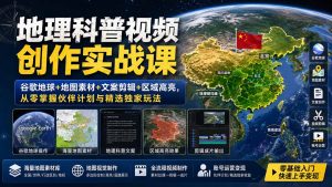 地理科普视频创作实战课：谷歌地球+地图素材+文案剪辑+区域高亮，从零掌握伙伴计划与精选独家玩法-万象聊项目