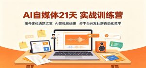AI自媒体21天实战训练营：账号定位选题文案，AI音视频处理，多平台分发社群自动化教学-万象聊项目