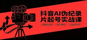 抖音AI伪纪录片起号实战课：完整制作流程，提示词素材，对标账号分析-万象聊项目
