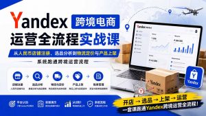 Yandex跨境电商运营全流程实战课：从人民币店铺注册、选品分析到物流定价与产品上架，系统跑通跨境运营流程-万象聊项目