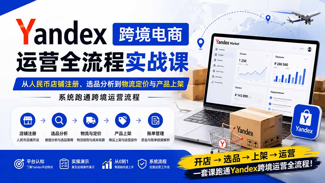 Yandex跨境电商运营全流程实战课：从人民币店铺注册、选品分析到物流定价与产品上架，系统跑通跨境运营流程-万象聊项目